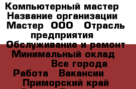 Компьютерный мастер › Название организации ­ Мастер, ООО › Отрасль предприятия ­ Обслуживание и ремонт › Минимальный оклад ­ 95 000 - Все города Работа » Вакансии   . Приморский край,Спасск-Дальний г.